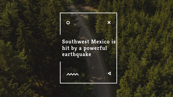 Southwest Mexico is hit by a powerful earthquake