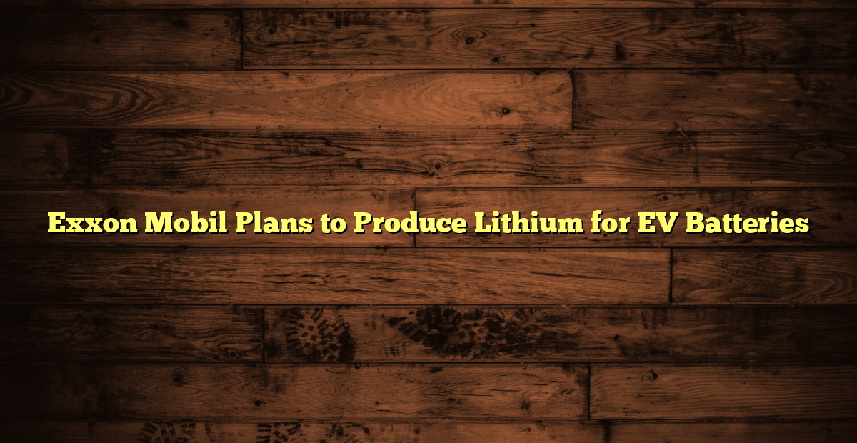 Exxon Mobil Plans to Produce Lithium for EV Batteries